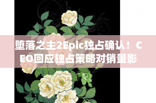 堕落之主2Epic独占确认！CEO回应独占策略对销量影响