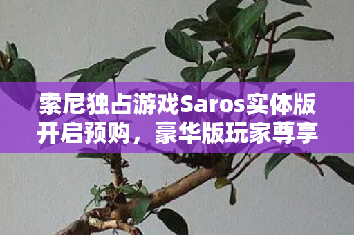索尼独占游戏Saros实体版开启预购，豪华版玩家尊享提前游玩特权
