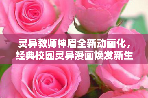 灵异教师神眉全新动画化，经典校园灵异漫画焕发新生！