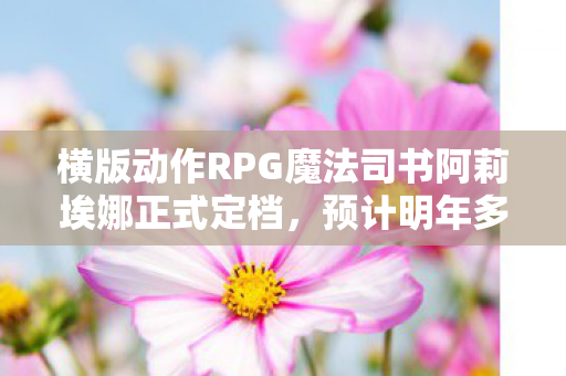 横版动作RPG魔法司书阿莉埃娜正式定档，预计明年多平台亮相