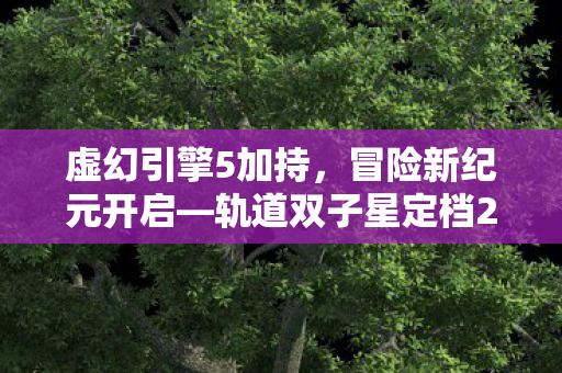 虚幻引擎5加持，冒险新纪元开启—轨道双子星定档2027