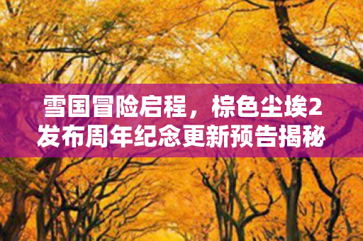 雪国冒险启程，棕色尘埃2发布周年纪念更新预告揭秘！