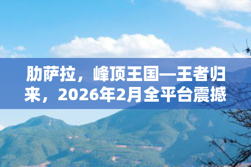 肋萨拉，峰顶王国—王者归来，2026年2月全平台震撼发售！