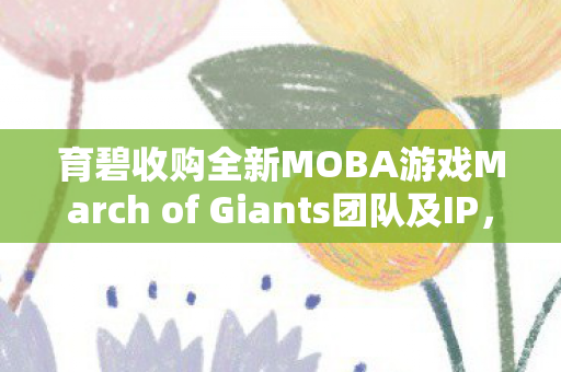 育碧收购全新MOBA游戏March of Giants团队及IP，重磅布局游戏版图