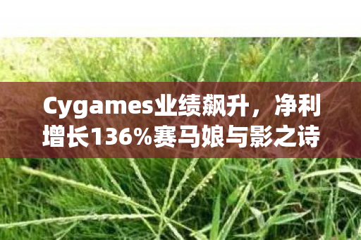 Cygames业绩飙升，净利增长136%赛马娘与影之诗贡献显著