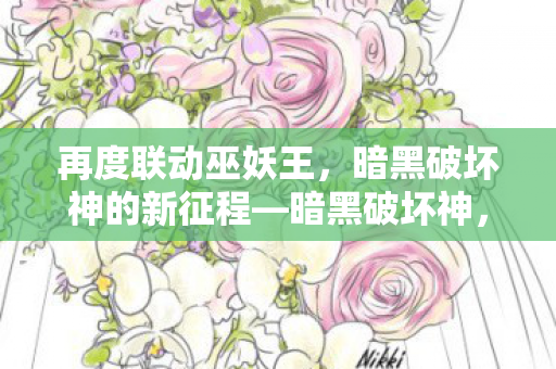 再度联动巫妖王，暗黑破坏神的新征程—暗黑破坏神，不朽年度大版本震撼上线
