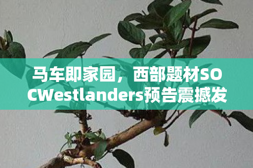 马车即家园，西部题材SOCWestlanders预告震撼发布！