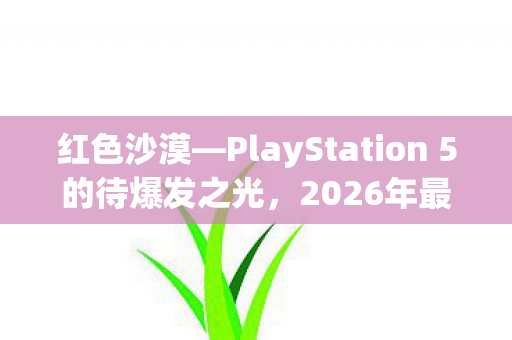 红色沙漠—PlayStation 5的待爆发之光，2026年最受期待的游戏佳作