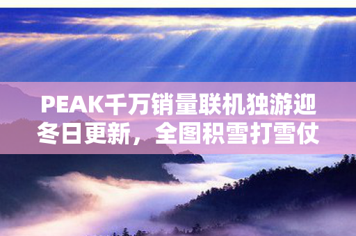 PEAK千万销量联机独游迎冬日更新，全图积雪打雪仗，欢乐无限！