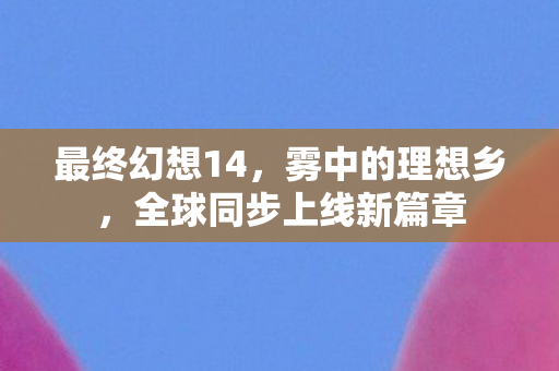 最终幻想14，雾中的理想乡，全球同步上线新篇章