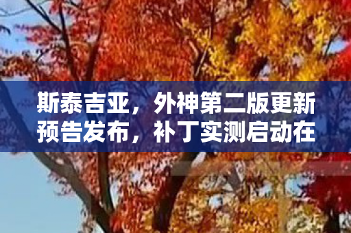 斯泰吉亚，外神第二版更新预告发布，补丁实测启动在即