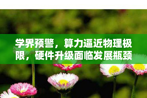 学界预警，算力逼近物理极限，硬件升级面临发展瓶颈