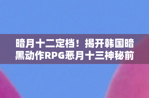 暗月十二定档！揭开韩国暗黑动作RPG恶月十三神秘前传面纱