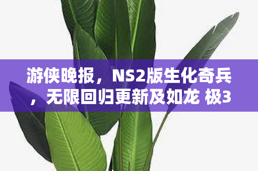 游侠晚报，NS2版生化奇兵，无限回归更新及如龙 极3全新预告发布