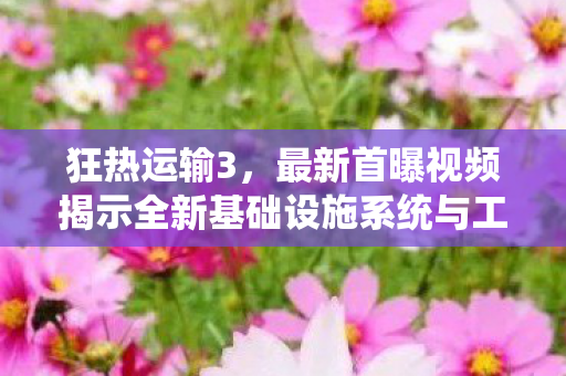 狂热运输3，最新首曝视频揭示全新基础设施系统与工具的魅力