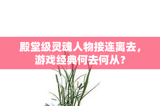 殿堂级灵魂人物接连离去，游戏经典何去何从？