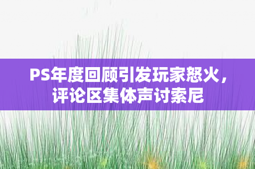 PS年度回顾引发玩家怒火，评论区集体声讨索尼