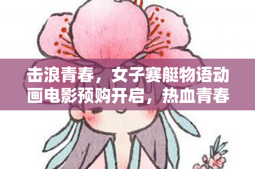 击浪青春，女子赛艇物语动画电影预购开启，热血青春启航在即