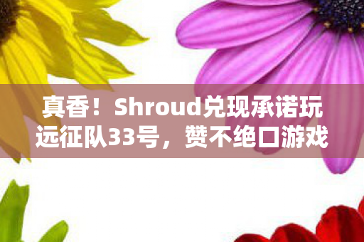 真香！Shroud兑现承诺玩远征队33号，赞不绝口游戏体验