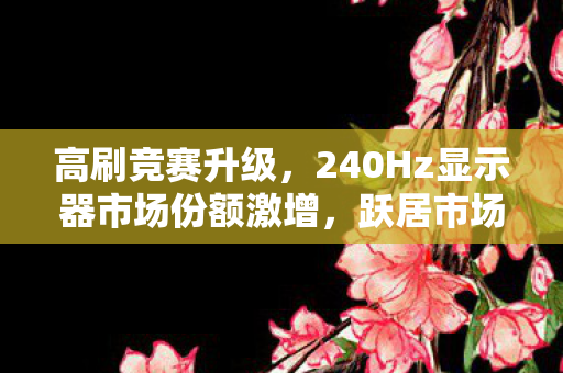 高刷竞赛升级，240Hz显示器市场份额激增，跃居市场新主流