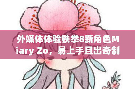 外媒体体验铁拳8新角色Miary Zo，易上手且出奇制胜