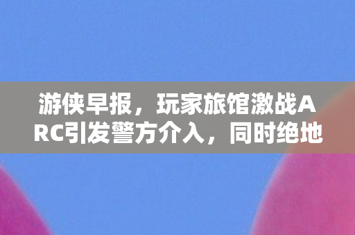 游侠早报，玩家旅馆激战ARC引发警方介入，同时绝地潜兵2或将迎来全新阵营