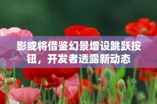 影或将借鉴幻景增设跳跃按钮，开发者透露新动态