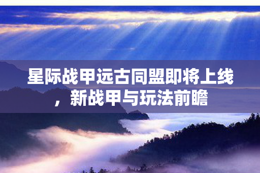 星际战甲远古同盟即将上线，新战甲与玩法前瞻