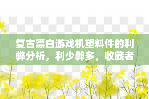 复古漂白游戏机塑料件的利弊分析，利少弊多，收藏者需谨慎