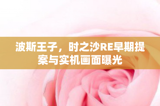 波斯王子，时之沙RE早期提案与实机画面曝光