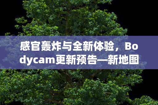 感官轰炸与全新体验，Bodycam更新预告—新地图与武器抢先预览