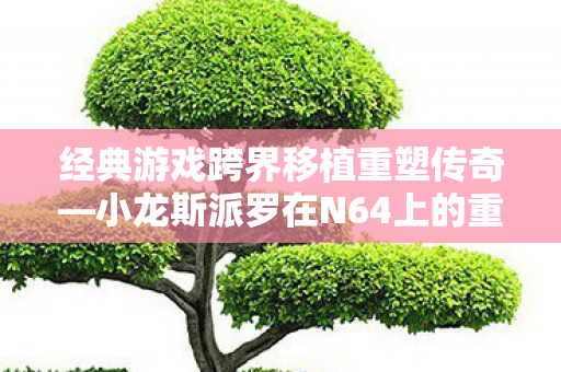 经典游戏跨界移植重塑传奇—小龙斯派罗在N64上的重生之旅