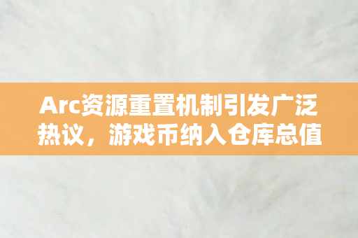 Arc资源重置机制引发广泛热议，游戏币纳入仓库总值深度探讨