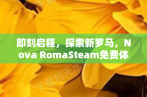 即刻启程，探索新罗马，Nova RomaSteam免费体验版现已开放下载
