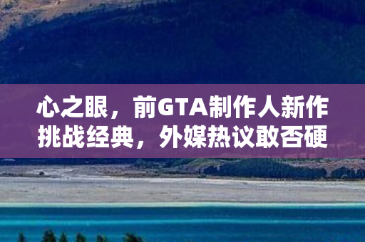 心之眼，前GTA制作人新作挑战经典，外媒热议敢否硬刚GTA