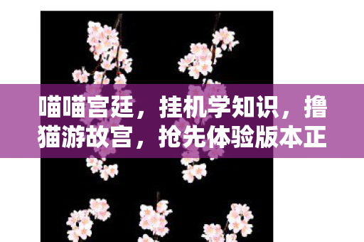 喵喵宫廷，挂机学知识，撸猫游故宫，抢先体验版本正式开启