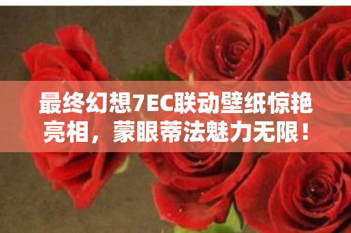 最终幻想7EC联动壁纸惊艳亮相，蒙眼蒂法魅力无限！