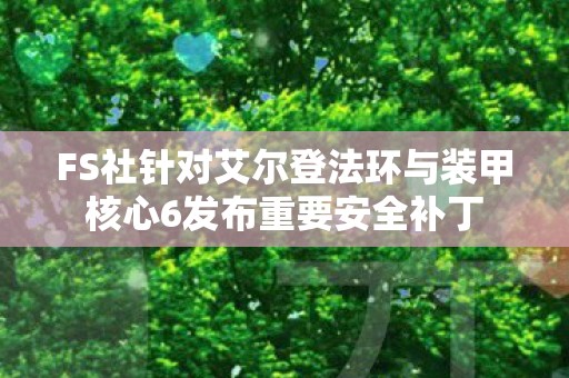 FS社针对艾尔登法环与装甲核心6发布重要安全补丁