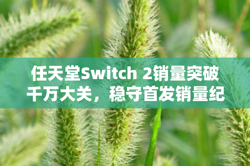 任天堂Switch 2销量突破千万大关，稳守首发销量纪录的壮举！