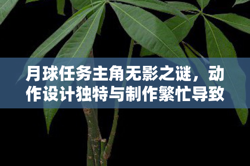 月球任务主角无影之谜，动作设计独特与制作繁忙导致形象缺失的官方解释