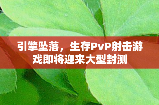 引擎坠落，生存PvP射击游戏即将迎来大型封测