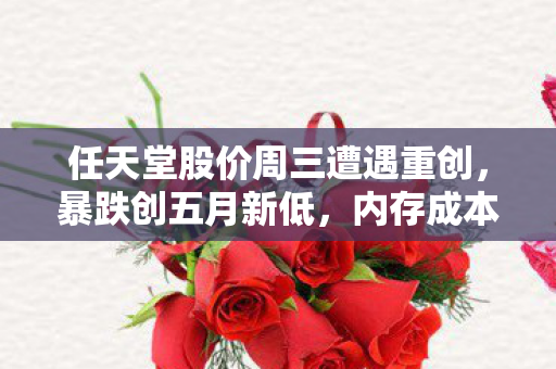 任天堂股价周三遭遇重创，暴跌创五月新低，内存成本飙升挤压利润空间