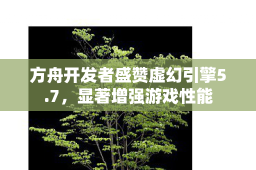 方舟开发者盛赞虚幻引擎5.7，显著增强游戏性能