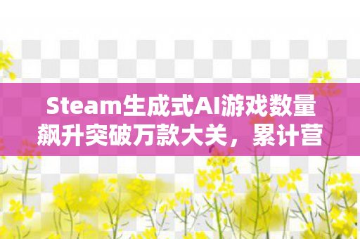 Steam生成式AI游戏数量飙升突破万款大关，累计营收近五十亿元