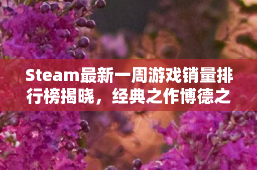 Steam最新一周游戏销量排行榜揭晓，经典之作博德之门3与艾尔登法环再度上榜