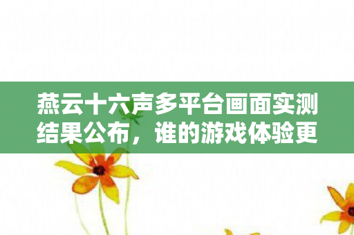燕云十六声多平台画面实测结果公布，谁的游戏体验更胜一筹？