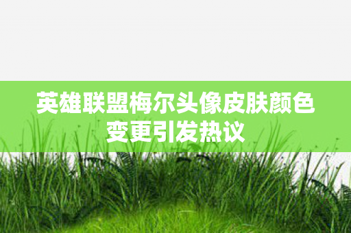 英雄联盟梅尔头像皮肤颜色变更引发热议