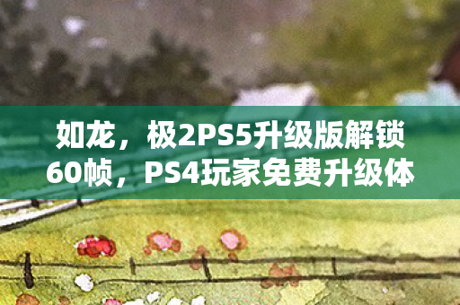 如龙，极2PS5升级版解锁60帧，PS4玩家免费升级体验