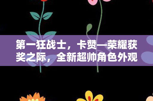 第一狂战士，卡赞—荣耀获奖之际，全新超帅角色外观发布
