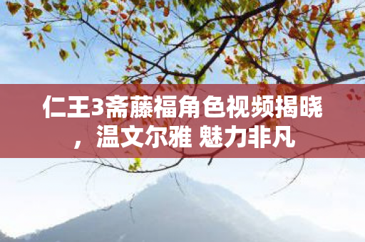 仁王3斋藤福角色视频揭晓，温文尔雅 魅力非凡